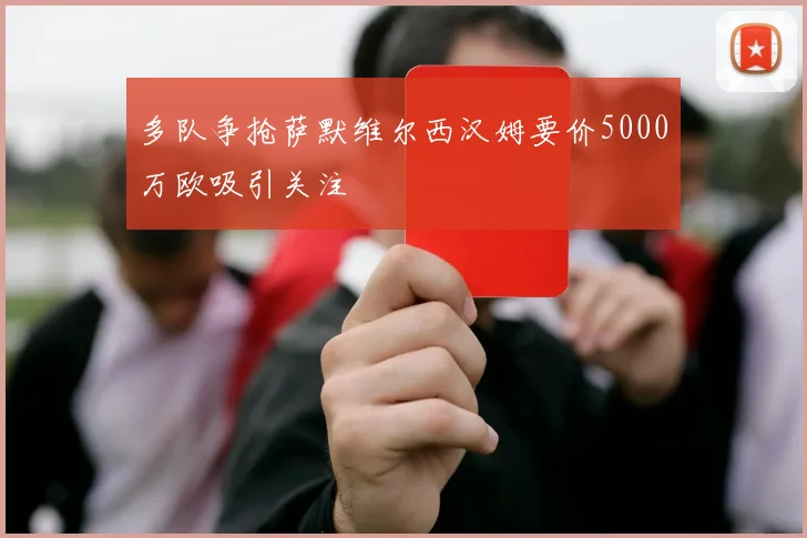 多队争抢萨默维尔西汉姆要价5000万欧吸引关注