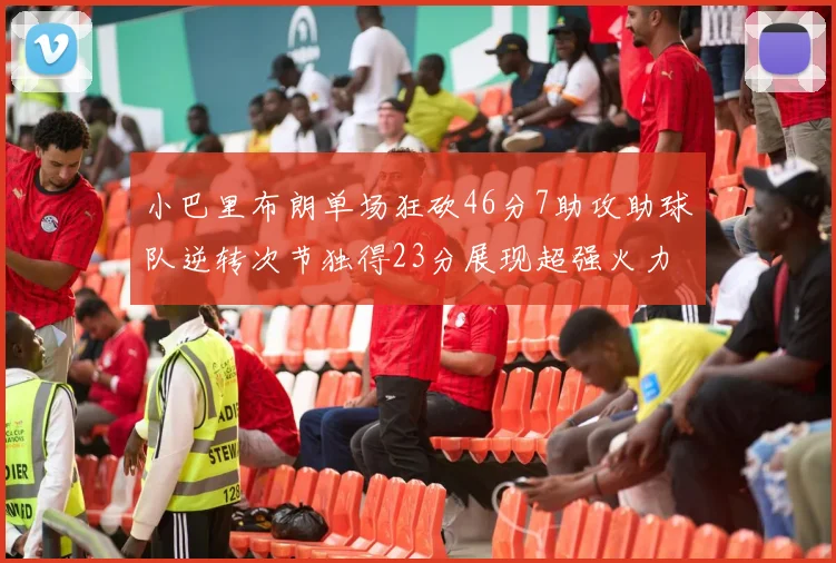 小巴里布朗单场狂砍46分7助攻助球队逆转次节独得23分展现超强火力