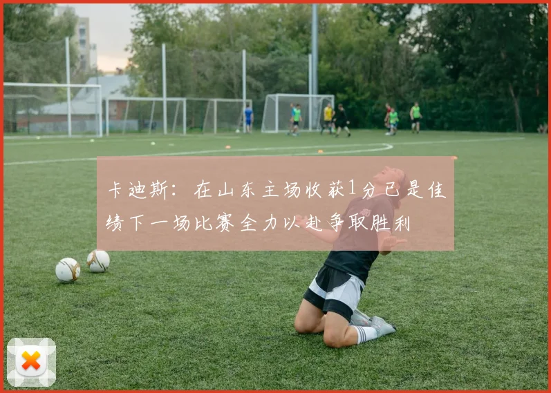 卡迪斯：在山东主场收获1分已是佳绩下一场比赛全力以赴争取胜利