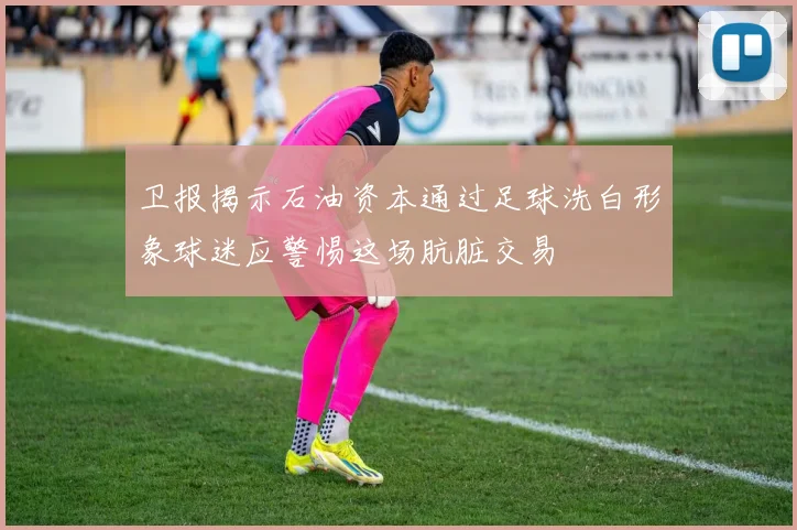 卫报揭示石油资本通过足球洗白形象球迷应警惕这场肮脏交易