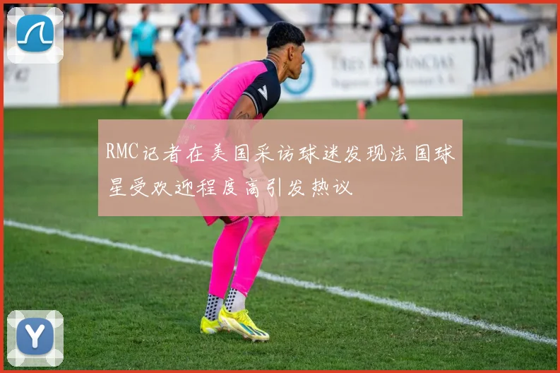 RMC记者在美国采访球迷发现法国球星受欢迎程度高引发热议