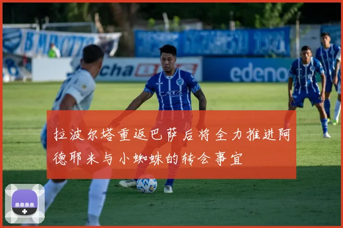 拉波尔塔重返巴萨后将全力推进阿德耶米与小蜘蛛的转会事宜