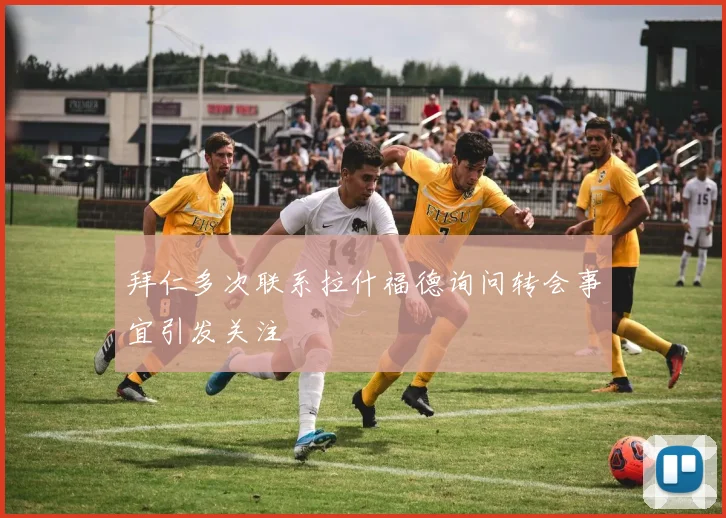 拜仁多次联系拉什福德询问转会事宜引发关注