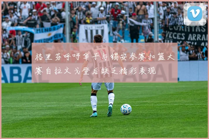 格里芬呼吁华子与锡安参赛扣篮大赛自拉文戈登后缺乏精彩表现