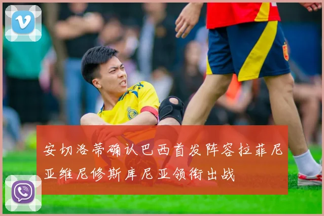 安切洛蒂确认巴西首发阵容拉菲尼亚维尼修斯库尼亚领衔出战