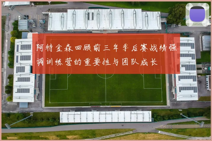 阿特金森回顾前三年季后赛战绩强调训练营的重要性与团队成长