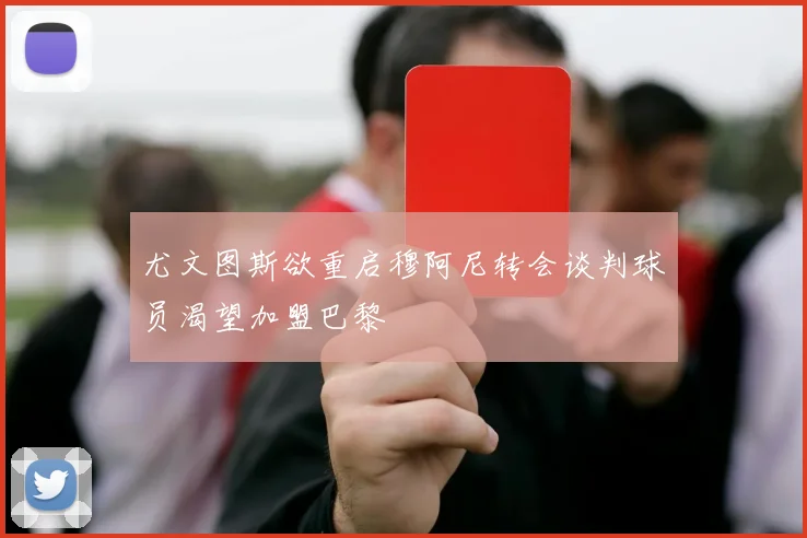 尤文图斯欲重启穆阿尼转会谈判球员渴望加盟巴黎