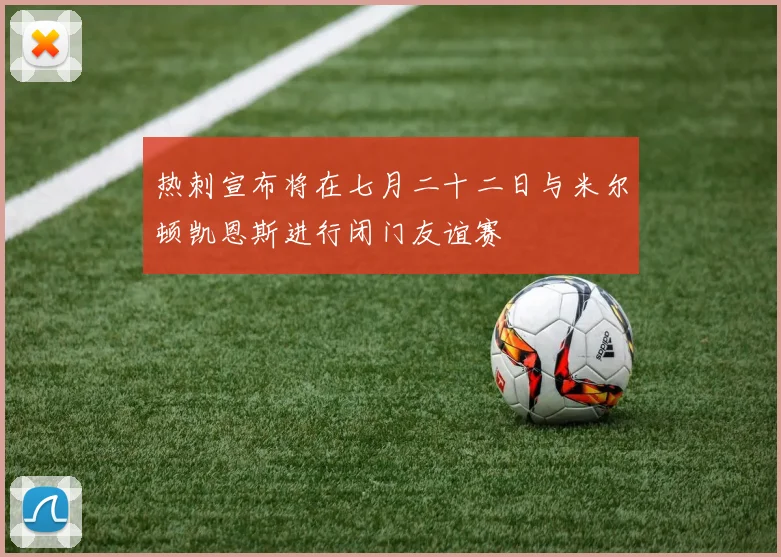 热刺宣布将在七月二十二日与米尔顿凯恩斯进行闭门友谊赛