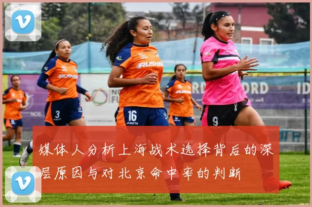 媒体人分析上海战术选择背后的深层原因与对北京命中率的判断