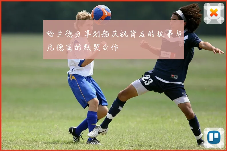 哈兰德分享划船庆祝背后的故事与厄德高的默契合作