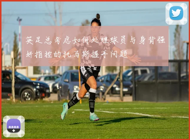 英足总考虑如何处理球员与身背强奸指控的托马斯握手问题
