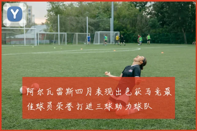 阿尔瓦雷斯四月表现出色获马竞最佳球员荣誉打进三球助力球队
