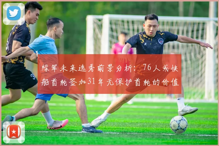 绿军未来选秀前景分析：76人或快船首轮签加31年无保护首轮的价值解读
