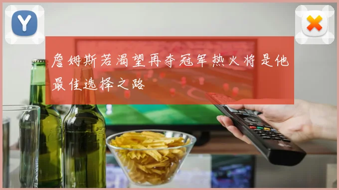 詹姆斯若渴望再夺冠军热火将是他最佳选择之路