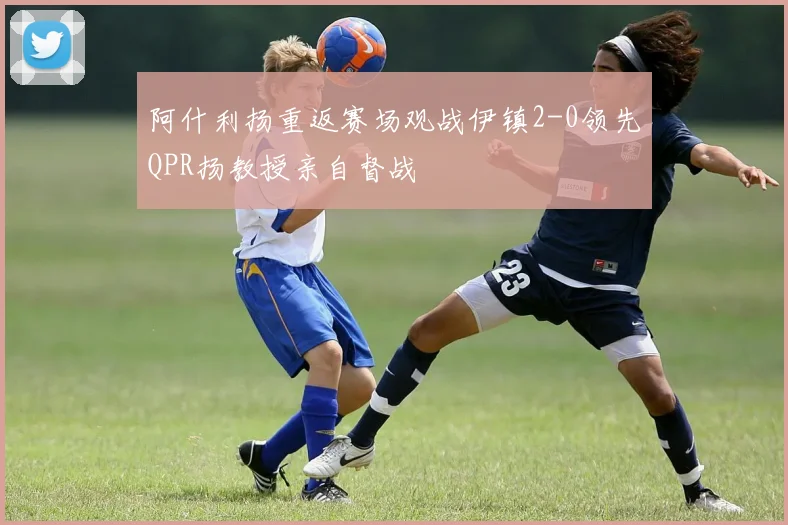 阿什利扬重返赛场观战伊镇2-0领先QPR扬教授亲自督战