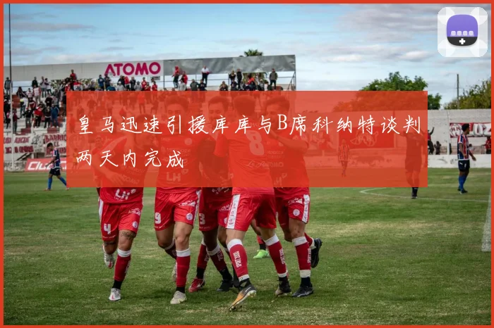 皇马迅速引援库库与B席科纳特谈判两天内完成