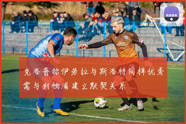 克洛普称伊劳拉与斯洛特同样优秀需与利物浦建立默契关系