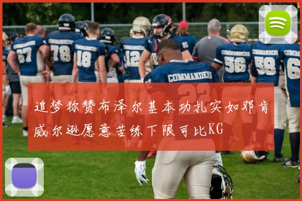 追梦称赞布泽尔基本功扎实如邓肯威尔逊愿意苦练下限可比KG