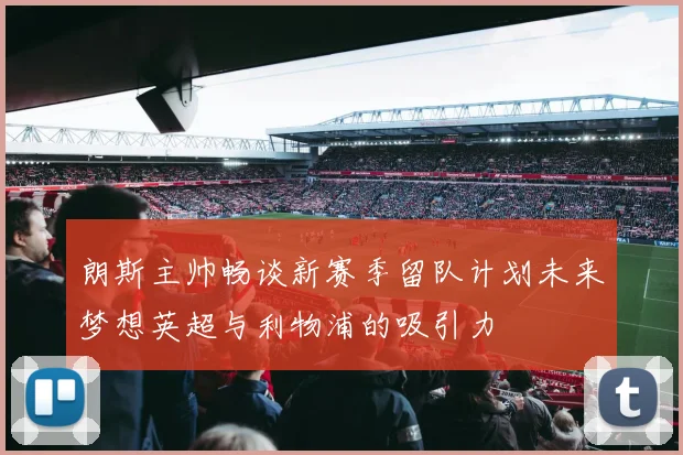 朗斯主帅畅谈新赛季留队计划未来梦想英超与利物浦的吸引力