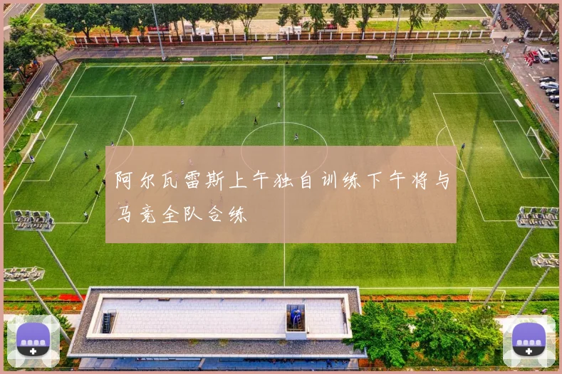 阿尔瓦雷斯上午独自训练下午将与马竞全队合练