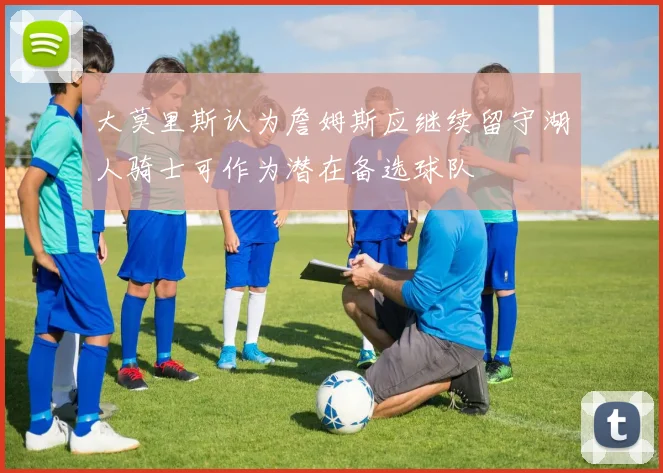 大莫里斯认为詹姆斯应继续留守湖人骑士可作为潜在备选球队