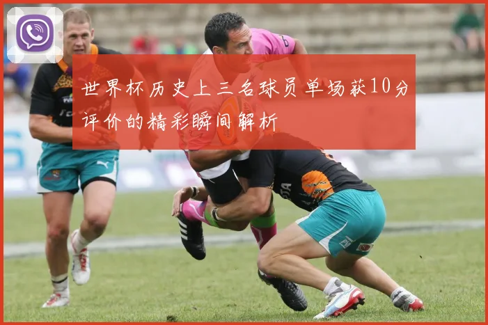 世界杯历史上三名球员单场获10分评价的精彩瞬间解析