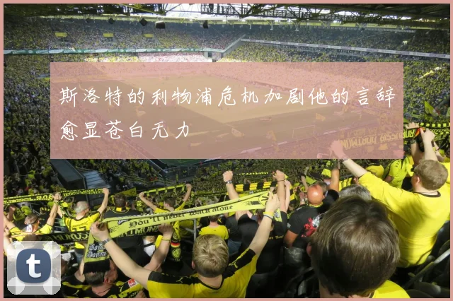 斯洛特的利物浦危机加剧他的言辞愈显苍白无力