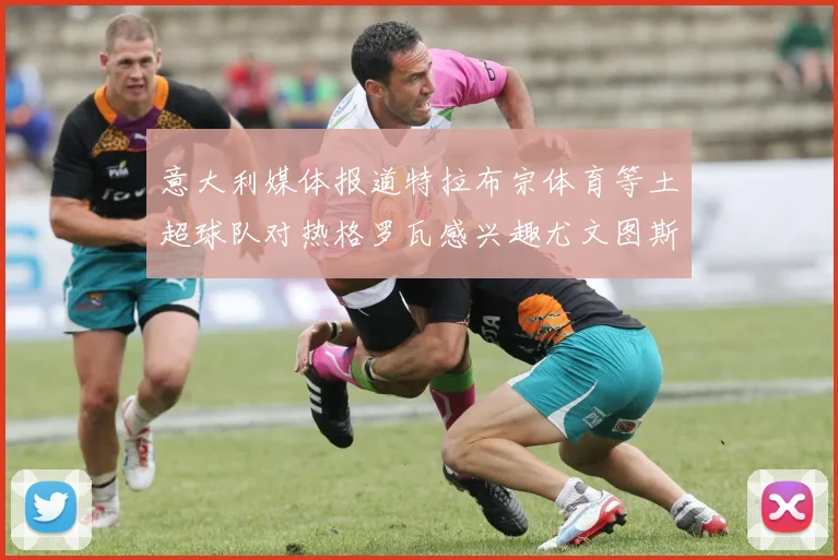 意大利媒体报道特拉布宗体育等土超球队对热格罗瓦感兴趣尤文图斯准备出售该球员
