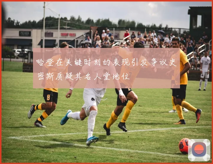 哈登在关键时刻的表现引发争议史密斯质疑其名人堂地位