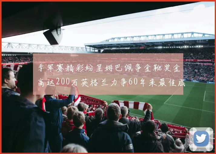 季军赛精彩纷呈姆巴佩争金靴奖金高达200万英格兰力争60年来最佳成绩
