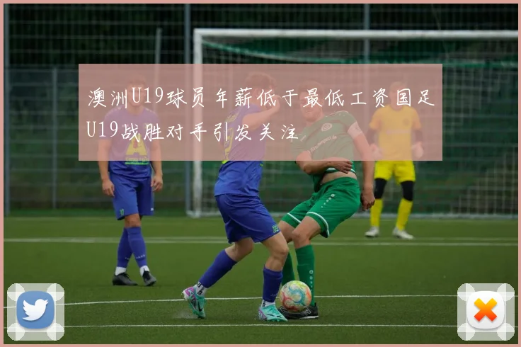 澳洲U19球员年薪低于最低工资国足U19战胜对手引发关注