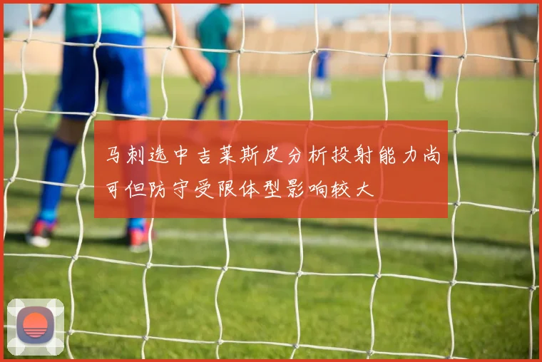 马刺选中吉莱斯皮分析投射能力尚可但防守受限体型影响较大
