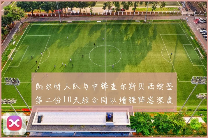 凯尔特人队与中锋查尔斯贝西续签第二份10天短合同以增强阵容深度