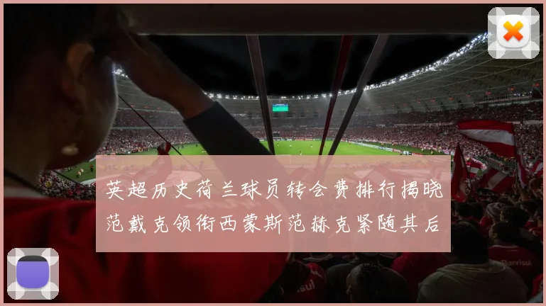 英超历史荷兰球员转会费排行揭晓范戴克领衔西蒙斯范赫克紧随其后