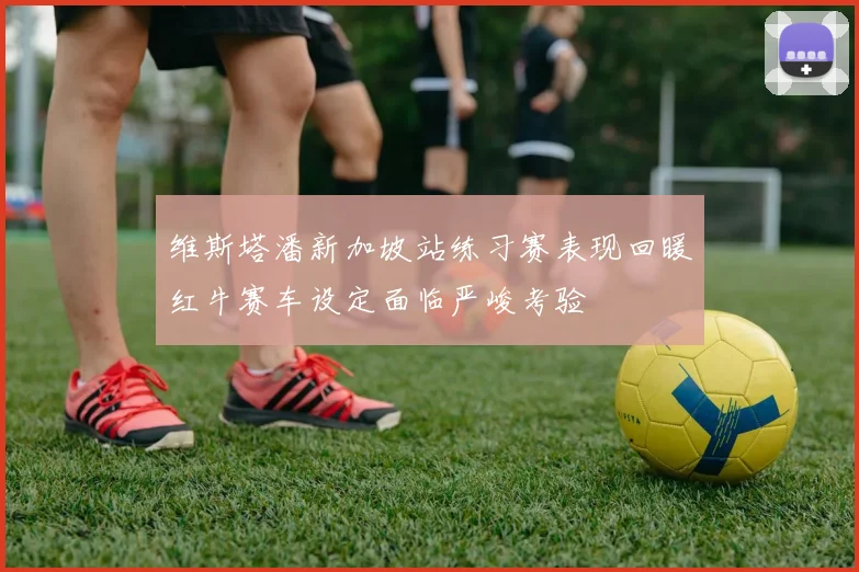 维斯塔潘新加坡站练习赛表现回暖红牛赛车设定面临严峻考验